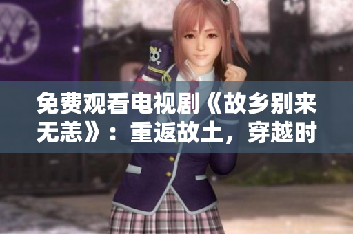 免费观看电视剧《故乡别来无恙》：重返故土，穿越时空的家庭纷争