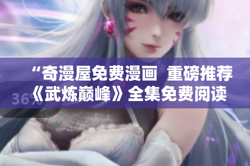 “奇漫屋免费漫画  重磅推荐《武炼巅峰》全集免费阅读”