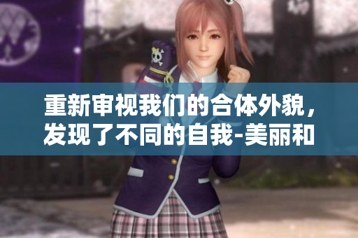 重新审视我们的合体外貌，发现了不同的自我-美丽和自信