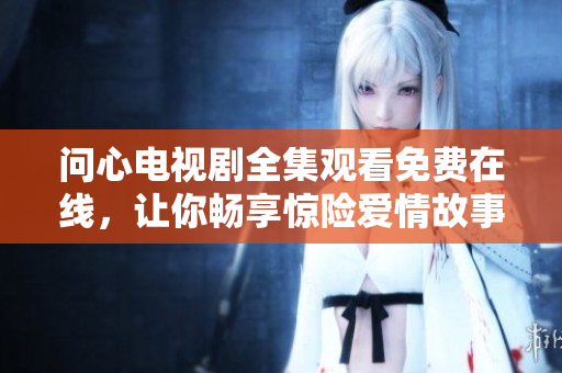 问心电视剧全集观看免费在线，让你畅享惊险爱情故事