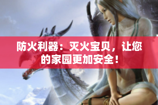 防火利器：灭火宝贝，让您的家园更加安全！
