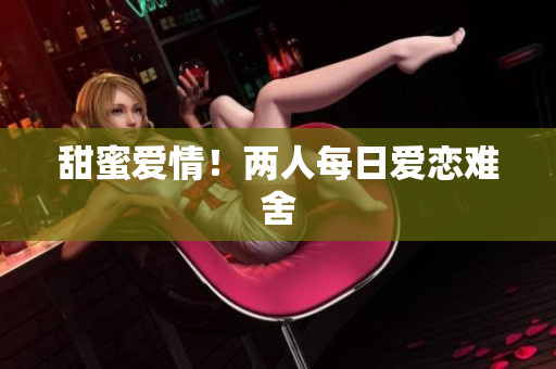 甜蜜爱情！两人每日爱恋难舍