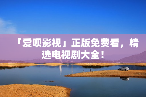 「爱呗影视」正版免费看，精选电视剧大全！
