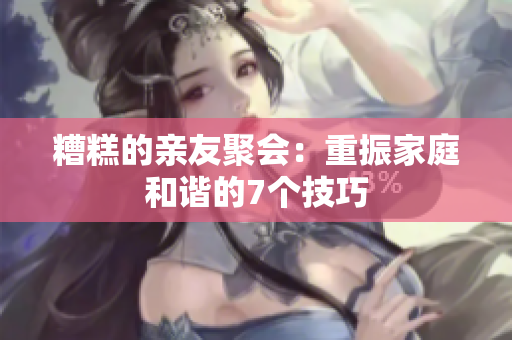 糟糕的亲友聚会：重振家庭和谐的7个技巧