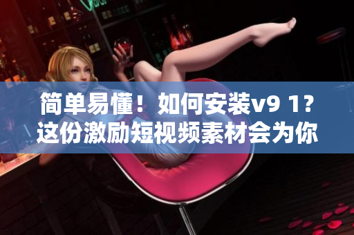简单易懂！如何安装v9 1？这份激励短视频素材会为你解答