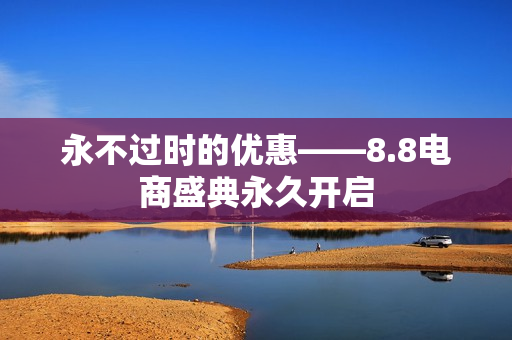 永不过时的优惠——8.8电商盛典永久开启