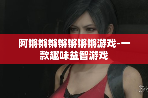 阿锵锵锵锵锵锵锵游戏-一款趣味益智游戏