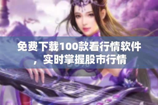 免费下载100款看行情软件，实时掌握股市行情