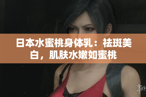 日本水蜜桃身体乳：祛斑美白，肌肤水嫩如蜜桃