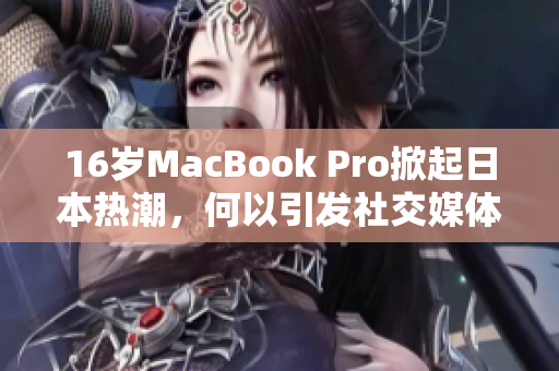 16岁MacBook Pro掀起日本热潮，何以引发社交媒体热议？