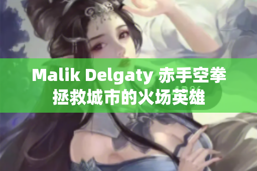Malik Delgaty 赤手空拳拯救城市的火场英雄