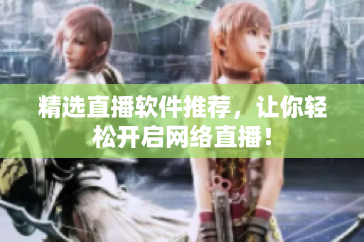 精选直播软件推荐，让你轻松开启网络直播！