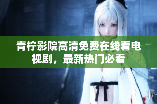 青柠影院高清免费在线看电视剧，最新热门必看