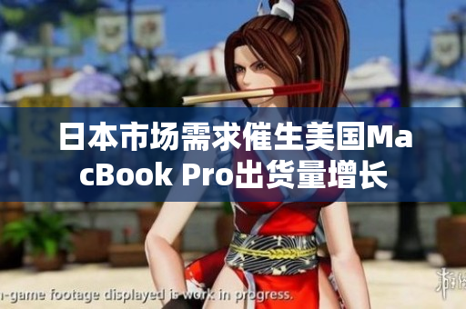 日本市场需求催生美国MacBook Pro出货量增长