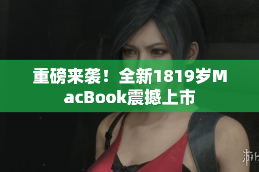 重磅来袭！全新1819岁MacBook震撼上市