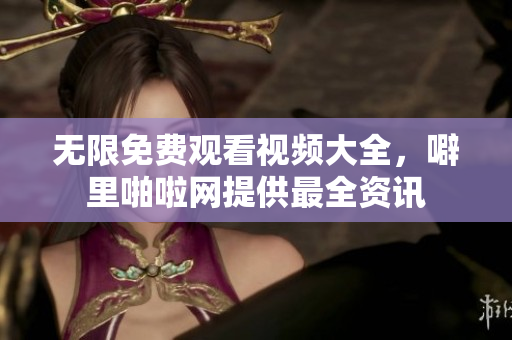 无限免费观看视频大全，噼里啪啦网提供最全资讯