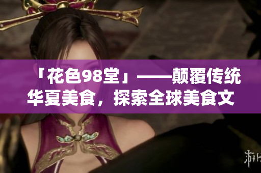 「花色98堂」——颠覆传统华夏美食，探索全球美食文化