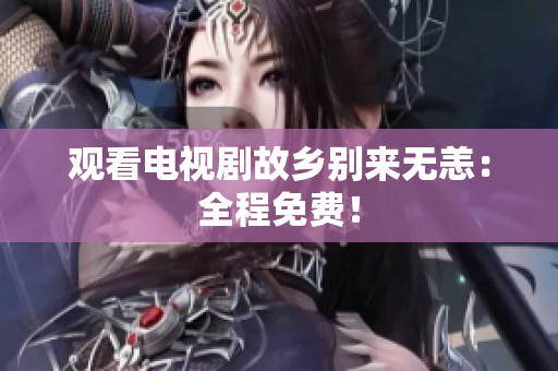 观看电视剧故乡别来无恙：全程免费！