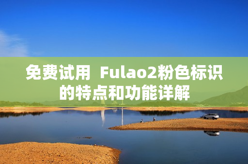 免费试用  Fulao2粉色标识的特点和功能详解