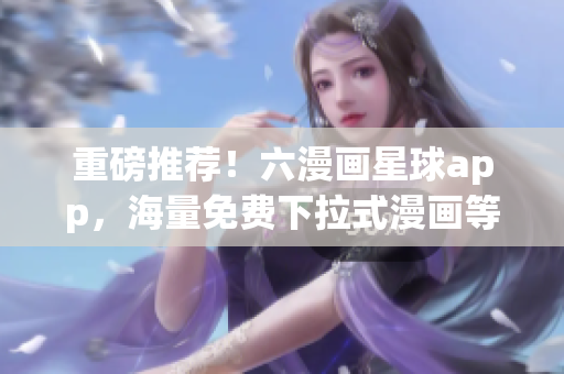 重磅推荐！六漫画星球app，海量免费下拉式漫画等你来看！