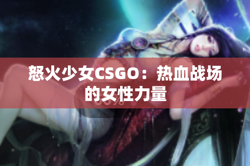 怒火少女CSGO：热血战场的女性力量