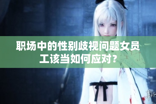 职场中的性别歧视问题女员工该当如何应对？