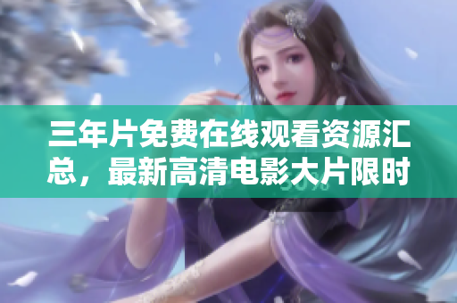 三年片免费在线观看资源汇总，最新高清电影大片限时放送！