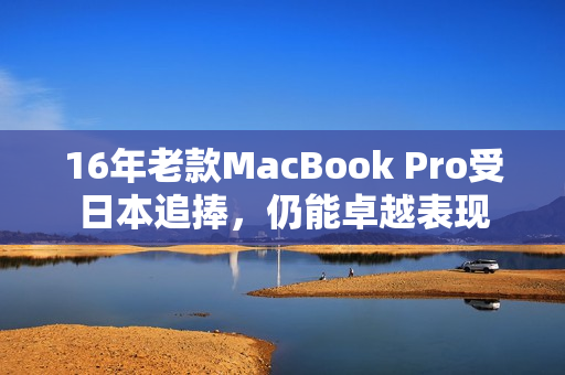 16年老款MacBook Pro受日本追捧，仍能卓越表现