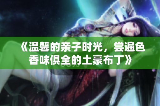 《温馨的亲子时光，尝遍色香味俱全的土豪布丁》