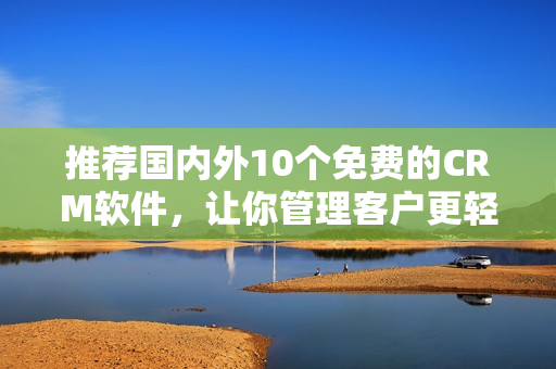 推荐国内外10个免费的CRM软件，让你管理客户更轻松