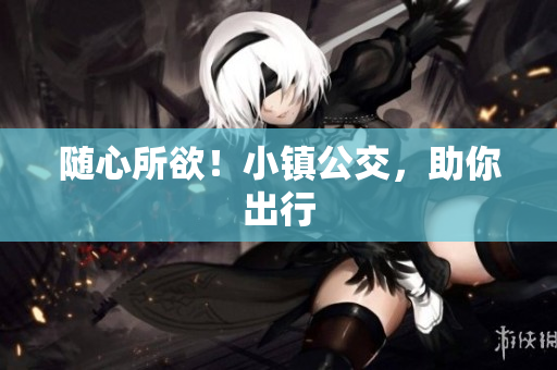 随心所欲！小镇公交，助你出行