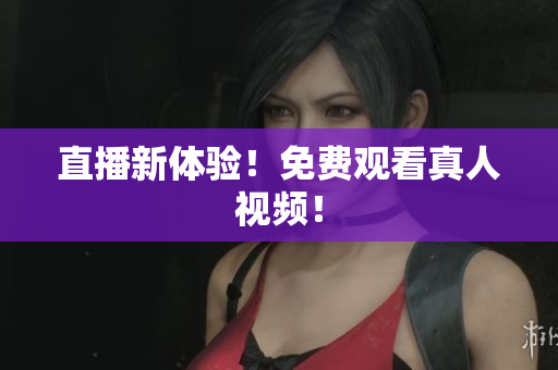 直播新体验！免费观看真人视频！