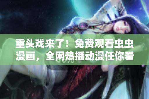 重头戏来了！免费观看虫虫漫画，全网热播动漫任你看