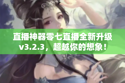 直播神器零七直播全新升级v3.2.3，超越你的想象！