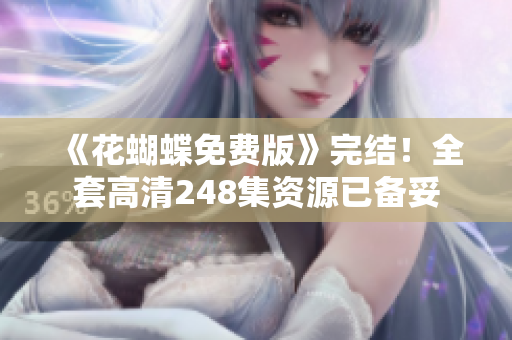 《花蝴蝶免费版》完结！全套高清248集资源已备妥