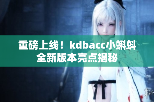 重磅上线！kdbacc小蝌蚪全新版本亮点揭秘