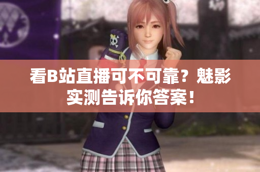 看B站直播可不可靠？魅影实测告诉你答案！