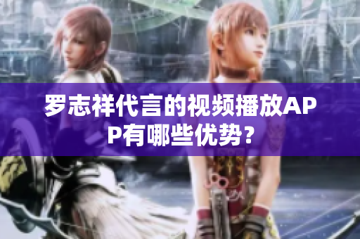 罗志祥代言的视频播放APP有哪些优势？