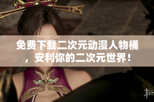 免费下载二次元动漫人物桶，安利你的二次元世界！