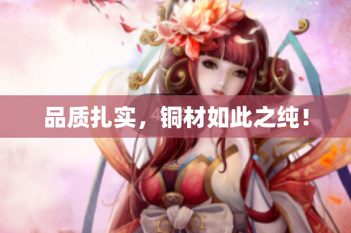 品质扎实，铜材如此之纯！