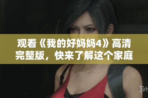 观看《我的好妈妈4》高清完整版，快来了解这个家庭的故事！