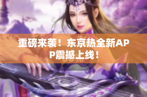 重磅来袭！东京热全新APP震撼上线！