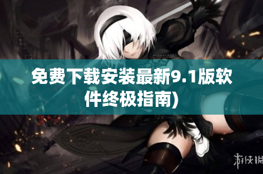 免费下载安装最新9.1版软件终极指南)