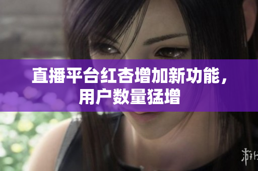 直播平台红杏增加新功能，用户数量猛增