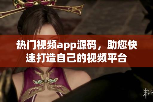 热门视频app源码，助您快速打造自己的视频平台
