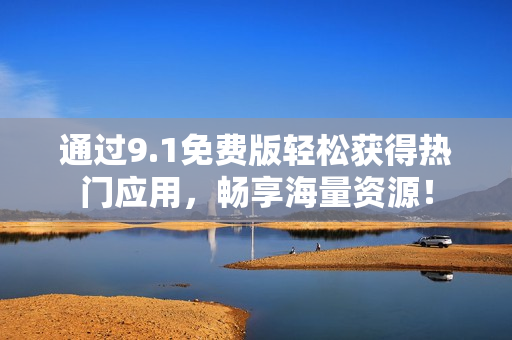 通过9.1免费版轻松获得热门应用，畅享海量资源！