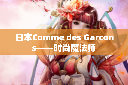 日本Comme des Garcons——时尚魔法师