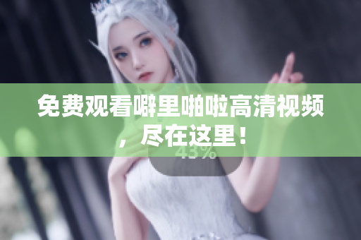 免费观看噼里啪啦高清视频，尽在这里！