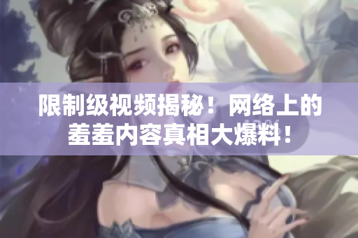 限制级视频揭秘！网络上的羞羞内容真相大爆料！