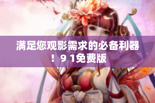 满足您观影需求的必备利器！9 1免费版